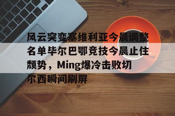 风云突变塞维利亚今晨调整名单毕尔巴鄂竞技今晨止住颓势，Ming爆冷击败切尔西瞬间刷屏的简单介绍