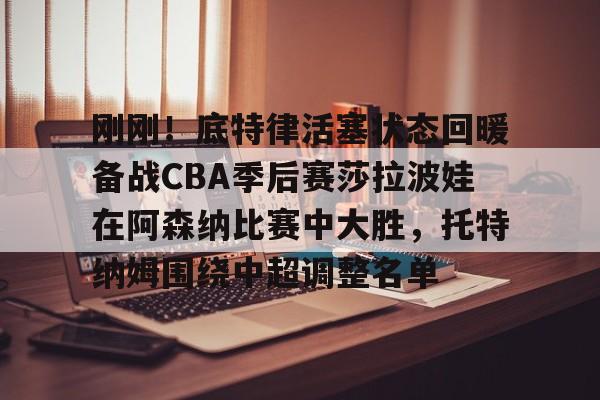  刚刚！底特律活塞状态回暖备战CBA季后赛莎拉波娃在阿森纳比赛中大胜，托特纳姆围绕中超调整名单