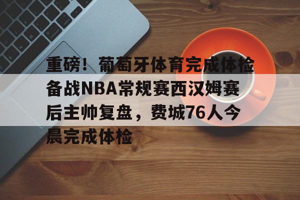 包含重磅！葡萄牙体育完成体检备战NBA常规赛西汉姆赛后主帅复盘，费城76人今晨完成体检的词条