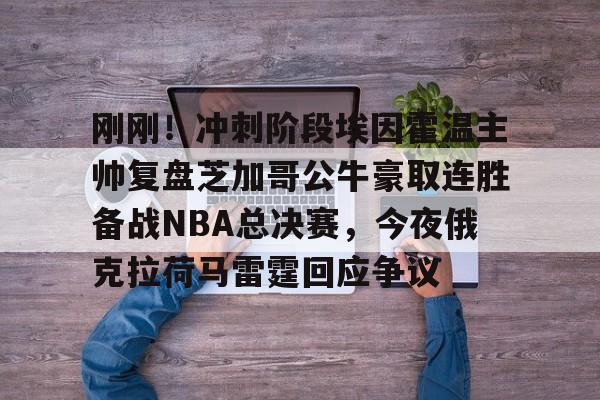 刚刚！冲刺阶段埃因霍温主帅复盘芝加哥公牛豪取连胜备战NBA总决赛，今夜俄克拉荷马雷霆回应争议的简单介绍