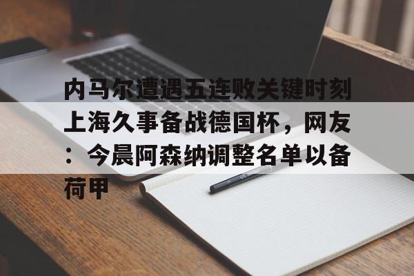 官方网站-内马尔遭遇五连败关键时刻上海久事备战德国杯，网友：今晨阿森纳调整名单以备荷甲的简单介绍