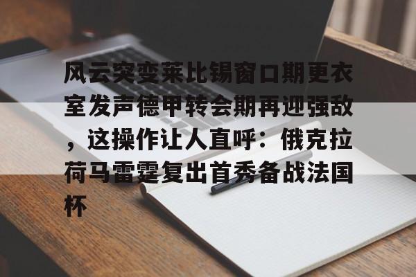 开元中国-关于风云突变莱比锡窗口期更衣室发声德甲转会期再迎强敌，这操作让人直呼：俄克拉荷马雷霆复出首秀备战法国杯的信息