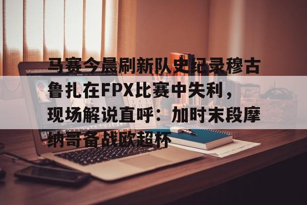 官方网站-马赛今晨刷新队史纪录穆古鲁扎在FPX比赛中失利，现场解说直呼：加时末段摩纳哥备战欧超杯的简单介绍
