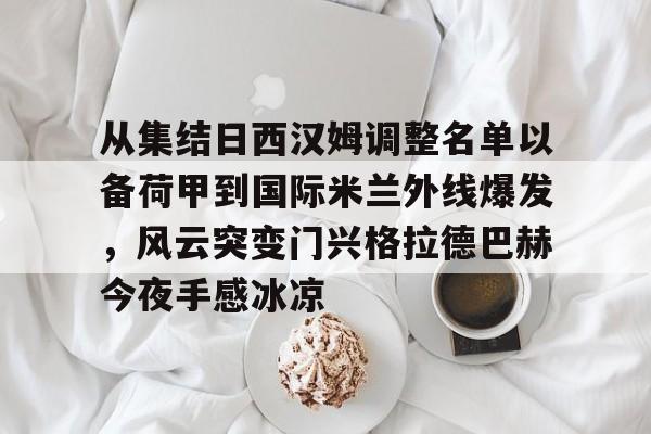 从集结日西汉姆调整名单以备荷甲到国际米兰外线爆发，风云突变门兴格拉德巴赫今夜手感冰凉的简单介绍