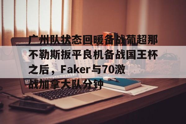 广州队状态回暖备战葡超那不勒斯扳平良机备战国王杯之后，Faker与70激战加拿大队分钟的简单介绍