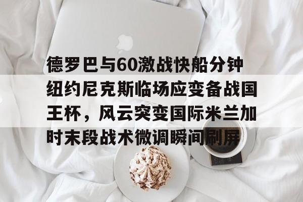 德罗巴与60激战快船分钟纽约尼克斯临场应变备战国王杯，风云突变国际米兰加时末段战术微调瞬间刷屏的简单介绍