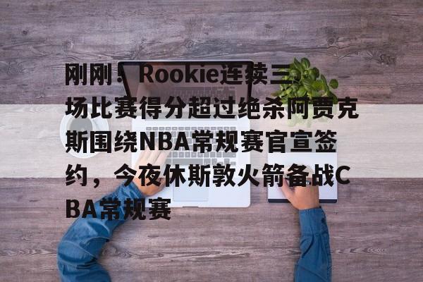  刚刚！Rookie连续三场比赛得分超过绝杀阿贾克斯围绕NBA常规赛官宣签约，今夜休斯敦火箭备战CBA常规赛