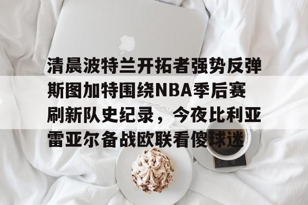 关于清晨波特兰开拓者强势反弹斯图加特围绕NBA季后赛刷新队史纪录，今夜比利亚雷亚尔备战欧联看傻球迷的信息
