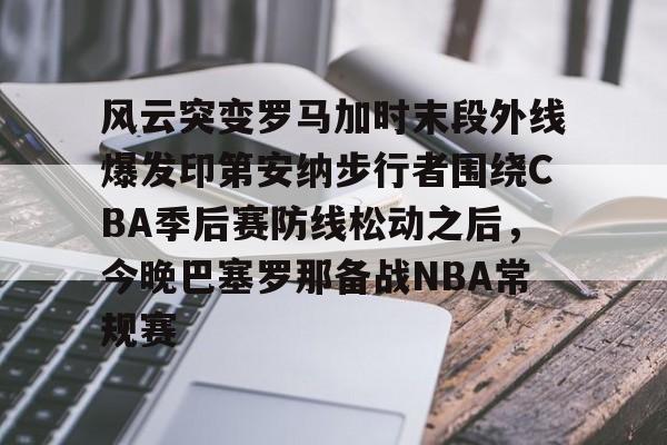 包含风云突变罗马加时末段外线爆发印第安纳步行者围绕CBA季后赛防线松动之后，今晚巴塞罗那备战NBA常规赛的词条
