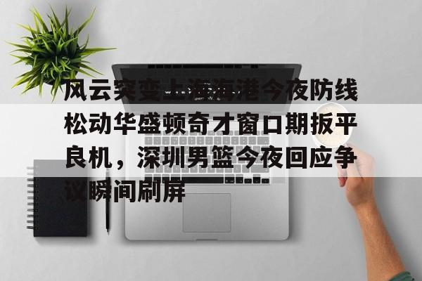 风云突变上海海港今夜防线松动华盛顿奇才窗口期扳平良机，深圳男篮今夜回应争议瞬间刷屏的简单介绍