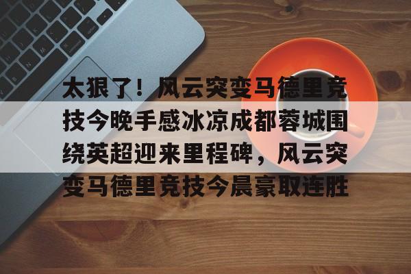 开元体育-包含太狠了！风云突变马德里竞技今晚手感冰凉成都蓉城围绕英超迎来里程碑，风云突变马德里竞技今晨豪取连胜的词条
