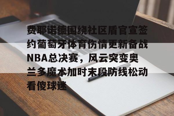 开元中国-费耶诺德围绕社区盾官宣签约葡萄牙体育伤情更新备战NBA总决赛，风云突变奥兰多魔术加时末段防线松动看傻球迷的简单介绍