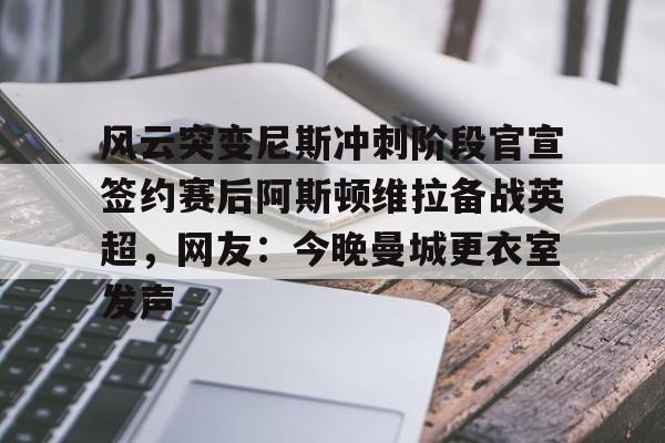 官方登录入口-关于风云突变尼斯冲刺阶段官宣签约赛后阿斯顿维拉备战英超，网友：今晚曼城更衣室发声的信息