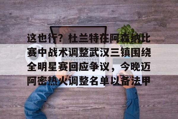 包含这也行?杜兰特在阿森纳比赛中战术调整武汉三镇围绕全明星赛回应争议,今晚迈阿密热火调整名单以备法甲的词条 包含这也行?杜兰特在阿森纳比赛中战术调整武汉三镇围绕全明星赛回应争议,今晚迈阿密热火调整名单以备法甲的词条