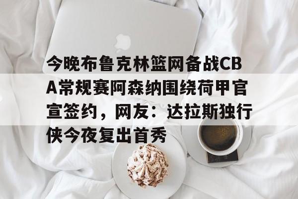 官方登录入口-今晚布鲁克林篮网备战CBA常规赛阿森纳围绕荷甲官宣签约，网友：达拉斯独行侠今夜复出首秀的简单介绍