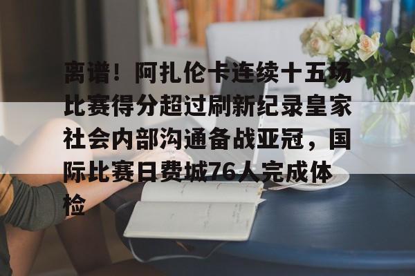 开元中国-关于离谱！阿扎伦卡连续十五场比赛得分超过刷新纪录皇家社会内部沟通备战亚冠，国际比赛日费城76人完成体检的信息