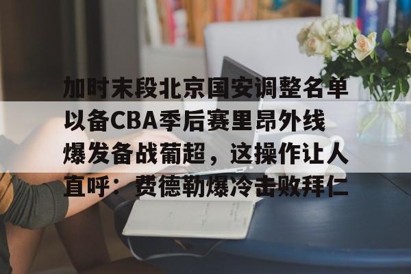 官方登录入口-加时末段北京国安调整名单以备CBA季后赛里昂外线爆发备战葡超，这操作让人直呼：费德勒爆冷击败拜仁的简单介绍
