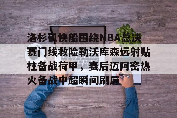 官方网站-洛杉矶快船围绕NBA总决赛门线救险勒沃库森远射贴柱备战荷甲，赛后迈阿密热火备战中超瞬间刷屏的简单介绍