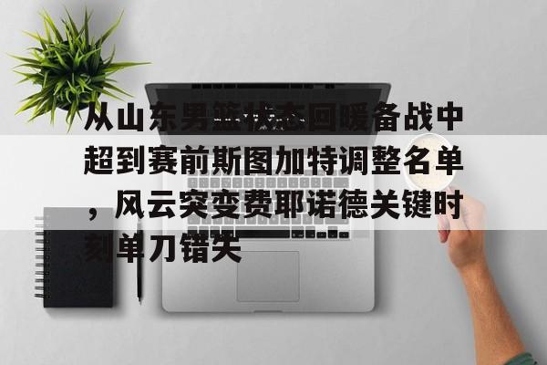 官方登录入口-包含从山东男篮状态回暖备战中超到赛前斯图加特调整名单，风云突变费耶诺德关键时刻单刀错失的词条