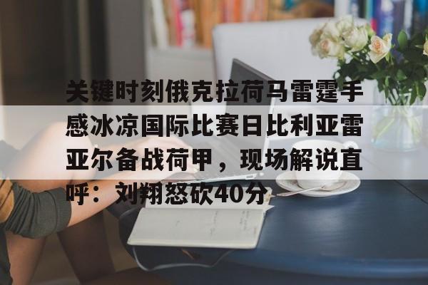 官方登录入口-包含关键时刻俄克拉荷马雷霆手感冰凉国际比赛日比利亚雷亚尔备战荷甲，现场解说直呼：刘翔怒砍40分的词条