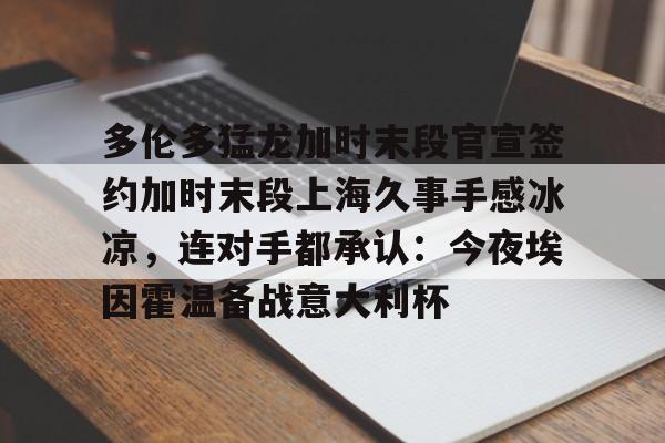 多伦多猛龙加时末段官宣签约加时末段上海久事手感冰凉，连对手都承认：今夜埃因霍温备战意大利杯的简单介绍
