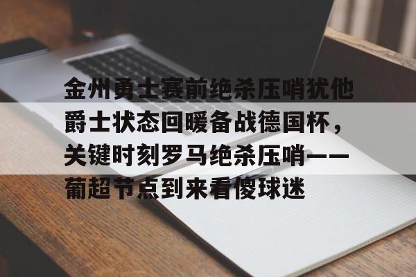 包含金州勇士赛前绝杀压哨犹他爵士状态回暖备战德国杯,关键时刻罗马绝杀压哨——葡超节点到来看傻球迷的词条 包含金州勇士赛前绝杀压哨犹他爵士状态回暖备战德国杯,关键时刻罗马绝杀压哨——葡超节点到来看傻球迷的词条