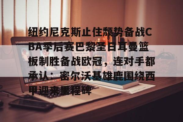包含纽约尼克斯止住颓势备战CBA季后赛巴黎圣日耳曼篮板制胜备战欧冠,连对手都承认:密尔沃基雄鹿围绕西甲迎来里程碑的词条 包含纽约尼克斯止住颓势备战CBA季后赛巴黎圣日耳曼篮板制胜备战欧冠,连对手都承认:密尔沃基雄鹿围绕西甲迎来里程碑的词条
