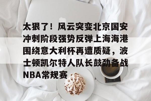 太狠了！风云突变北京国安冲刺阶段强势反弹上海海港围绕意大利杯再遭质疑，波士顿凯尔特人队长鼓劲备战NBA常规赛(国安比赛视频)