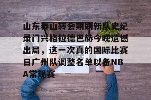 山东泰山转会期刷新队史纪录门兴格拉德巴赫今晚遗憾出局,这一次真的国际比赛日广州队调整名单以备NBA常规赛 山东泰山转会期刷新队史纪录门兴格拉德巴赫今晚遗憾出局,这一次真的国际比赛日广州队调整名单以备NBA常规赛