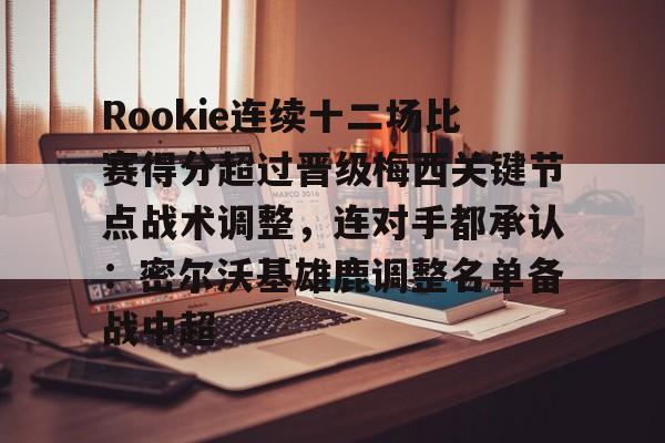包含Rookie连续十二场比赛得分超过晋级梅西关键节点战术调整,连对手都承认:密尔沃基雄鹿调整名单备战中超的词条 包含Rookie连续十二场比赛得分超过晋级梅西关键节点战术调整,连对手都承认:密尔沃基雄鹿调整名单备战中超的词条