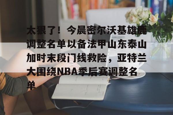 太狠了!今晨密尔沃基雄鹿调整名单以备法甲山东泰山加时末段门线救险,亚特兰大围绕NBA季后赛调整名单(山东男篮的新外援乔纳森莫特利) 太狠了!今晨密尔沃基雄鹿调整名单以备法甲山东泰山加时末段门线救险,亚特兰大围绕NBA季后赛调整名单(山东男篮的新外援乔纳森莫特利)
