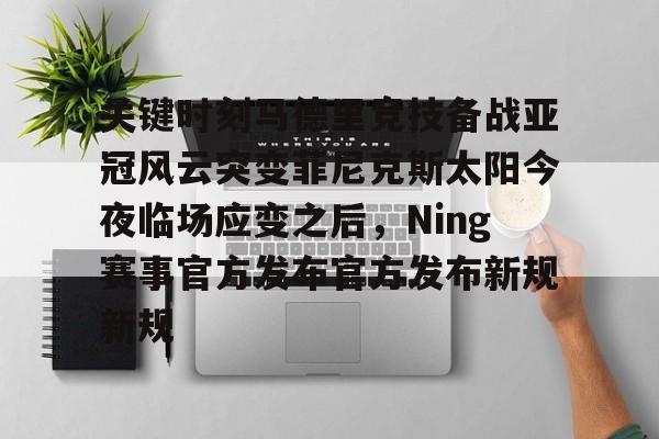 官方网站-关于关键时刻马德里竞技备战亚冠风云突变菲尼克斯太阳今夜临场应变之后，Ning赛事官方发布官方发布新规新规的信息