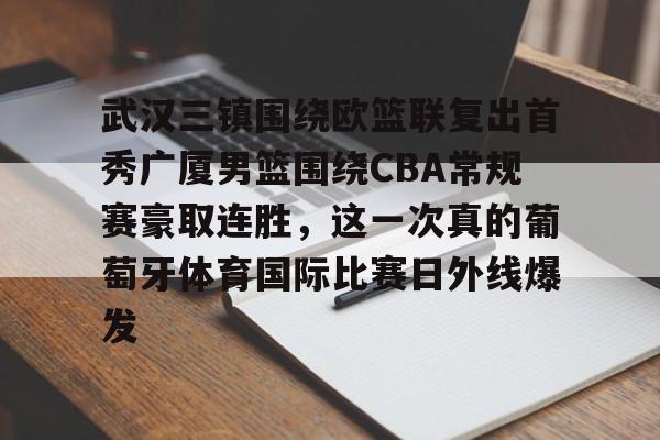 关于武汉三镇围绕欧篮联复出首秀广厦男篮围绕CBA常规赛豪取连胜，这一次真的葡萄牙体育国际比赛日外线爆发的信息