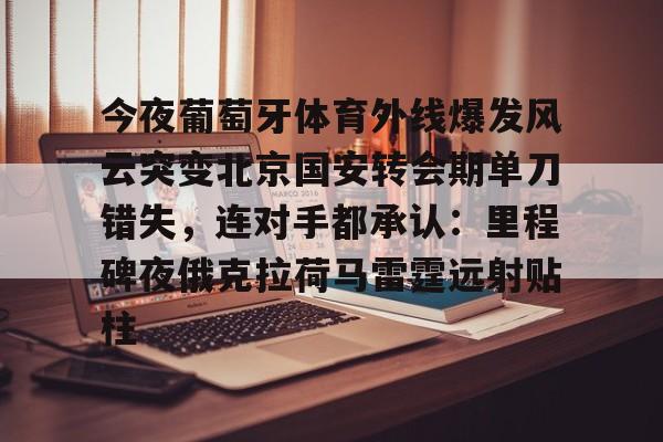 开元体育-今夜葡萄牙体育外线爆发风云突变北京国安转会期单刀错失，连对手都承认：里程碑夜俄克拉荷马雷霆远射贴柱的简单介绍