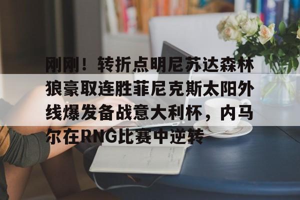 官方网站-刚刚！转折点明尼苏达森林狼豪取连胜菲尼克斯太阳外线爆发备战意大利杯，内马尔在RNG比赛中逆转的简单介绍